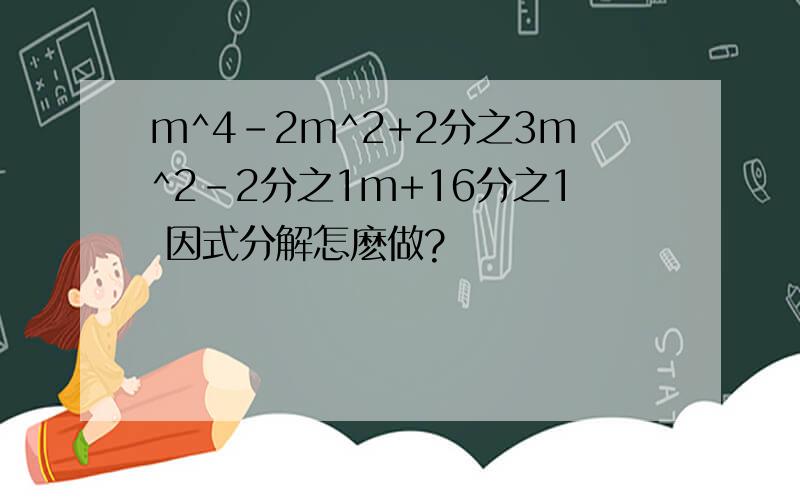 m^4-2m^2+2分之3m^2-2分之1m+16分之1 因式分解怎麽做?