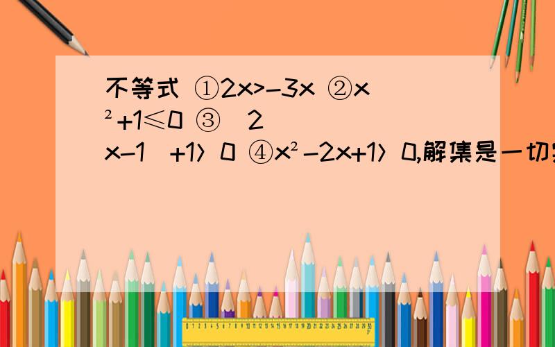 不等式 ①2x>-3x ②x²+1≤0 ③|2x-1|+1＞0 ④x²-2x+1＞0,解集是一切实数的是____,无解的是___