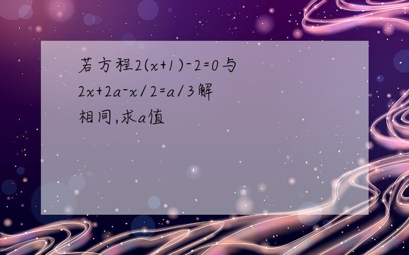 若方程2(x+1)-2=0与2x+2a-x/2=a/3解相同,求a值