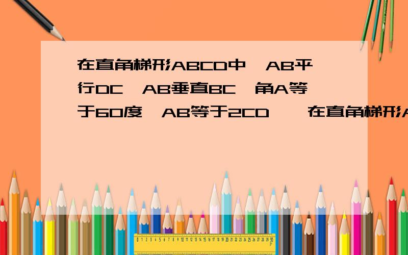 在直角梯形ABCD中,AB平行DC,AB垂直BC,角A等于60度,AB等于2CD……在直角梯形ABCD中,AB平行DC,AB垂直BC,角A等于60度,AB等于2CD,E、F分别为AB、AD的中点,连结EF、EC、BF、CF.（1）再不添加其他条件下,写出图