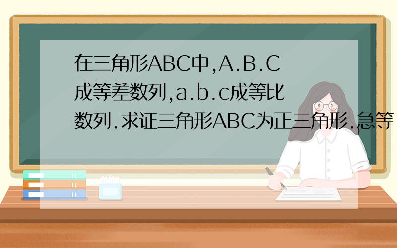 在三角形ABC中,A.B.C成等差数列,a.b.c成等比数列.求证三角形ABC为正三角形.急等!