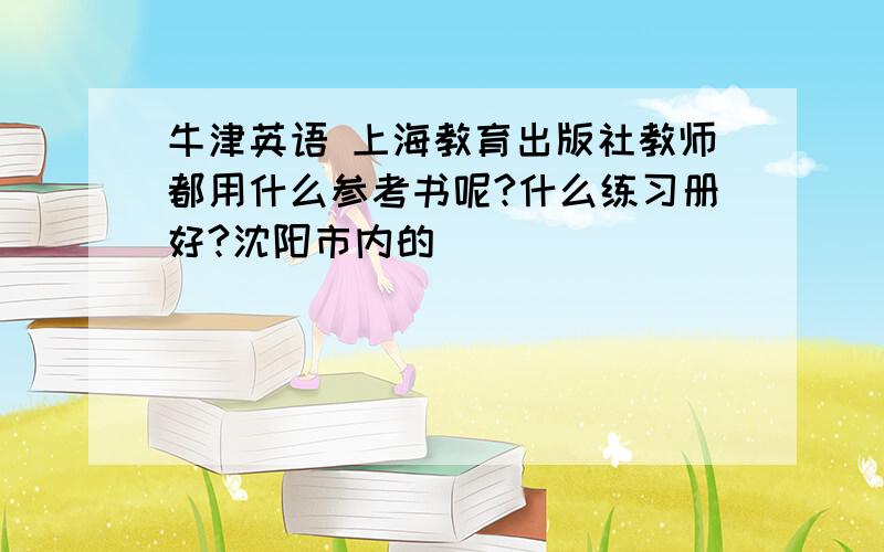 牛津英语 上海教育出版社教师都用什么参考书呢?什么练习册好?沈阳市内的