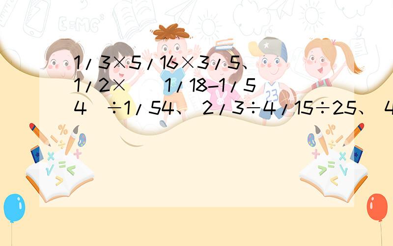 1/3×5/16×3/5、 1/2×[（1/18-1/54）÷1/54、 2/3÷4/15÷25、 4/5×[（2/3+5/6）÷1/3]、 怎么简算还有12/23÷2/3+6/23×3/2