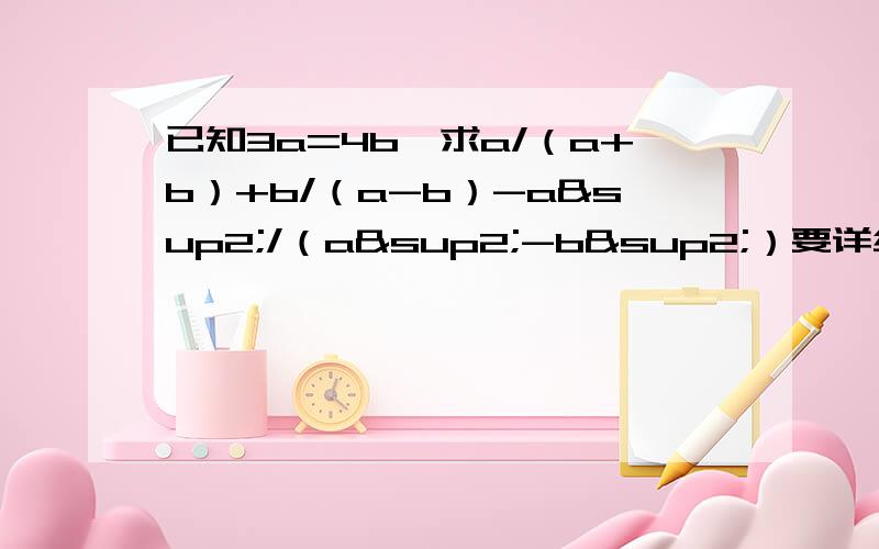 已知3a=4b,求a/（a+b）+b/（a-b）-a²/（a²-b²）要详细过程