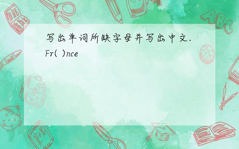 写出单词所缺字母并写出中文.Fr( )nce