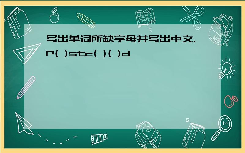写出单词所缺字母并写出中文.P( )stc( )( )d