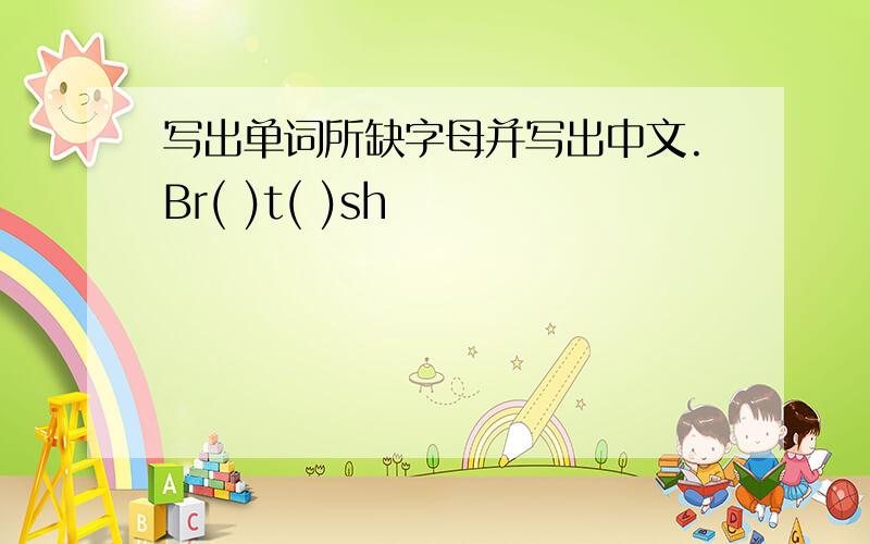 写出单词所缺字母并写出中文.Br( )t( )sh