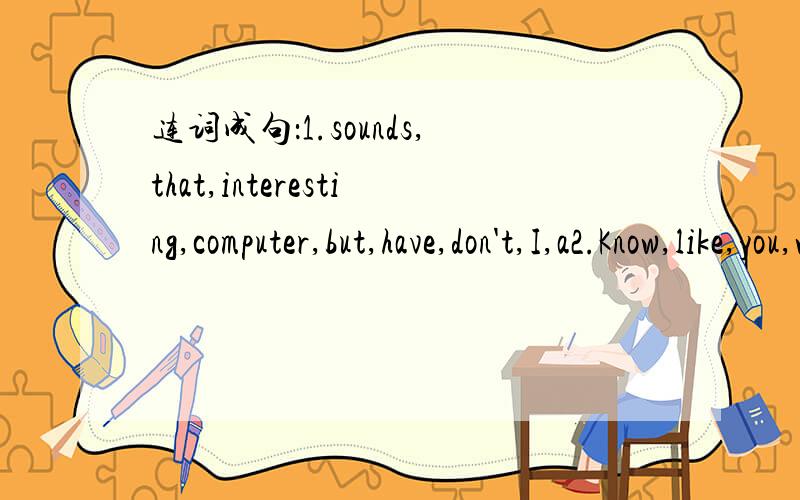连词成句：1.sounds,that,interesting,computer,but,have,don't,I,a2.Know,like,you,what,I