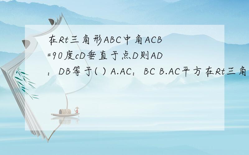 在Rt三角形ABC中角ACB=90度cD垂直于点D则AD：DB等于( ) A.AC：BC B.AC平方在Rt三角形ABC中角ACB=90度cD垂直于点D则AD：DB等于( ) A.AC：BC B.AC平方：BC平方 C.根号下AC/BC D.CD：CB