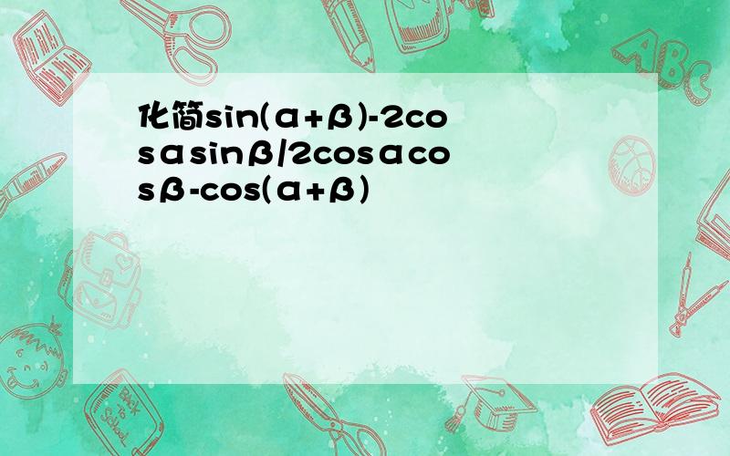 化简sin(α+β)-2cosαsinβ/2cosαcosβ-cos(α+β)