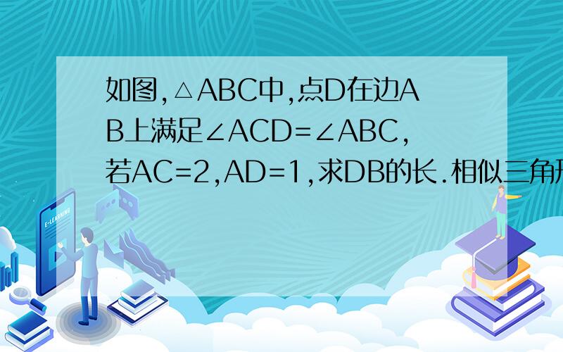 如图,△ABC中,点D在边AB上满足∠ACD=∠ABC,若AC=2,AD=1,求DB的长.相似三角形
