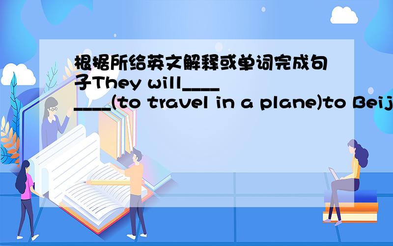 根据所给英文解释或单词完成句子They will________(to travel in a plane)to Beijing next week.
