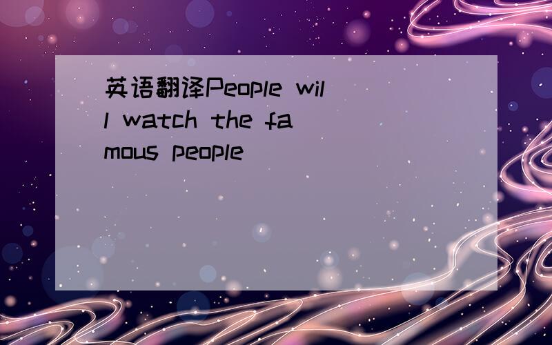 英语翻译People will watch the famous people