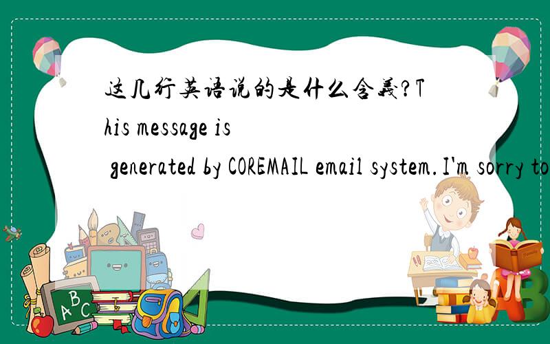 这几行英语说的是什么含义?This message is generated by COREMAIL email system.I'm sorry to have to inform you that the message returnedhanzhixiu@21cn.com SMTP error,DOT:553 Mail data refused by AISP,rule [6535799].