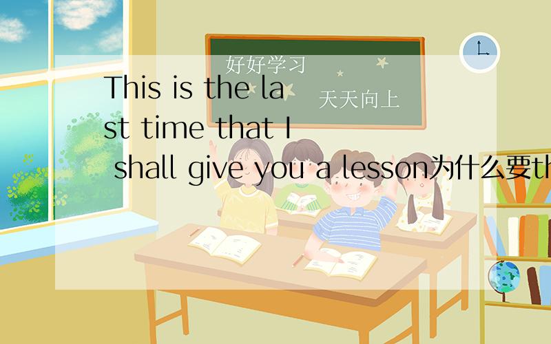 This is the last time that I shall give you a lesson为什么要that?这个是什么句型?that在句子中充当什么成分?
