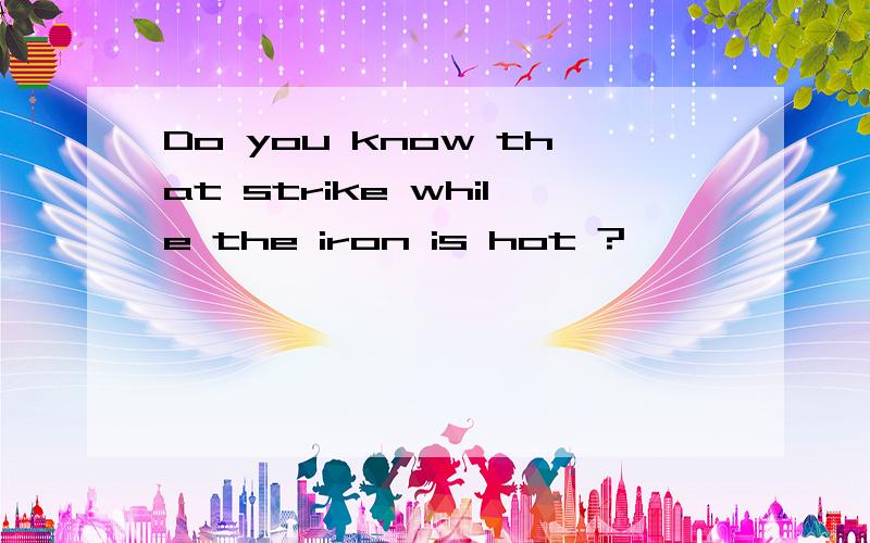 Do you know that strike while the iron is hot ?