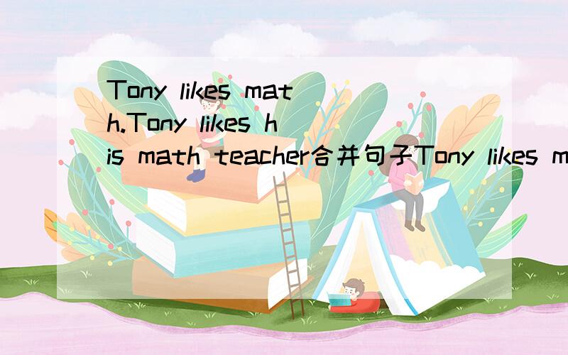 Tony likes math.Tony likes his math teacher合并句子Tony likes math,_ he likes his math teacher,_.