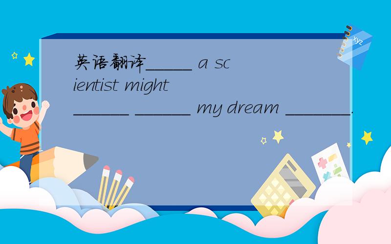 英语翻译_____ a scientist might ______ ______ my dream _______.