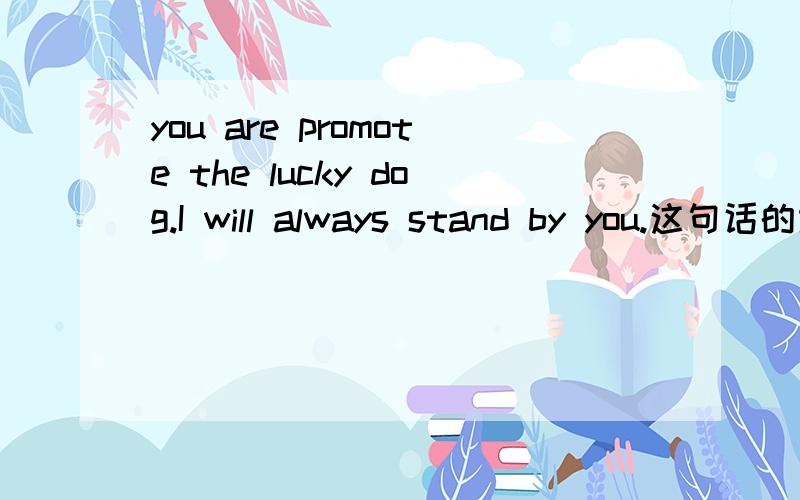 you are promote the lucky dog.I will always stand by you.这句话的意思RT