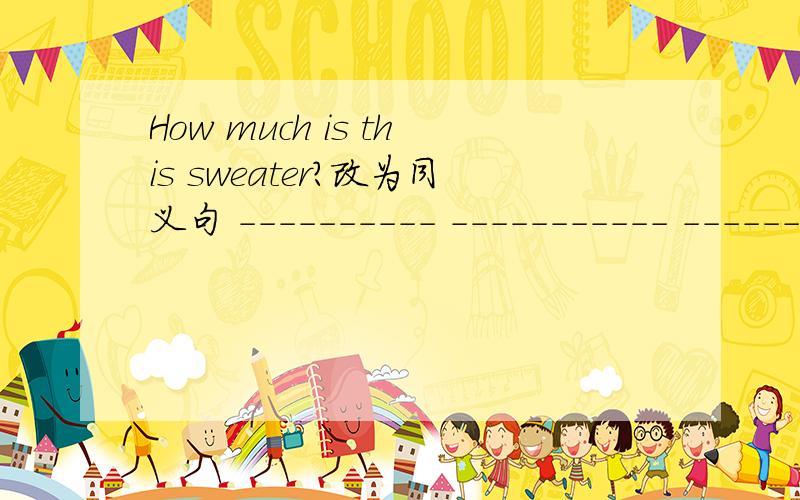 How much is this sweater?改为同义句 ---------- ----------- ---------------- of this sweater?