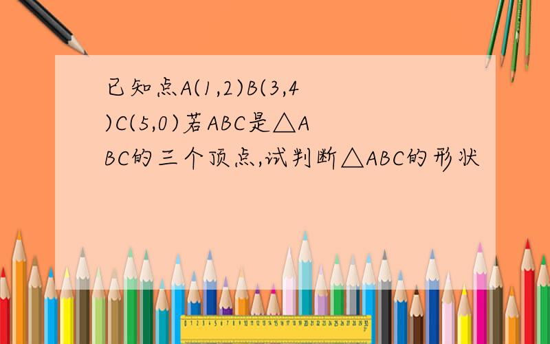 已知点A(1,2)B(3,4)C(5,0)若ABC是△ABC的三个顶点,试判断△ABC的形状