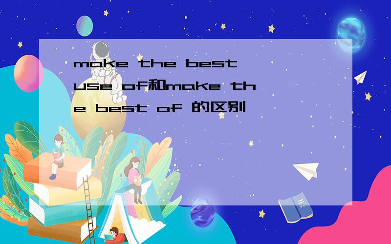 make the best use of和make the best of 的区别