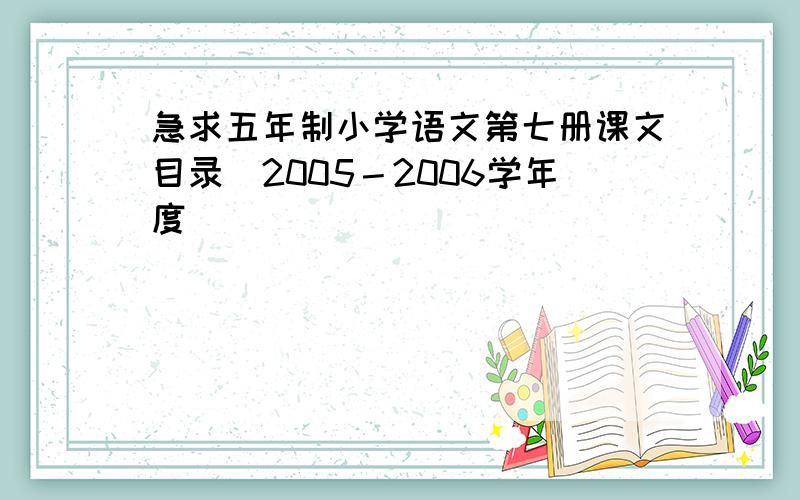 急求五年制小学语文第七册课文目录（2005－2006学年度）