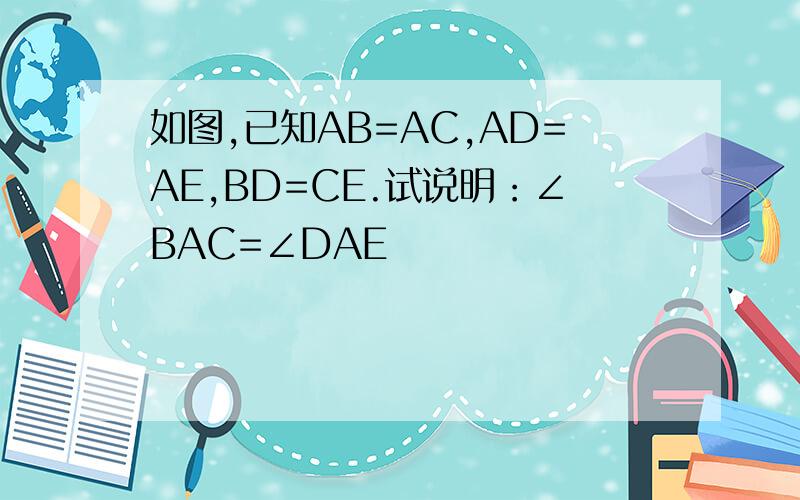 如图,已知AB=AC,AD=AE,BD=CE.试说明：∠BAC=∠DAE