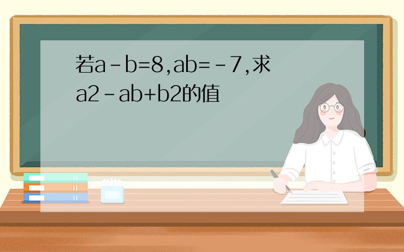 若a-b=8,ab=-7,求a2-ab+b2的值