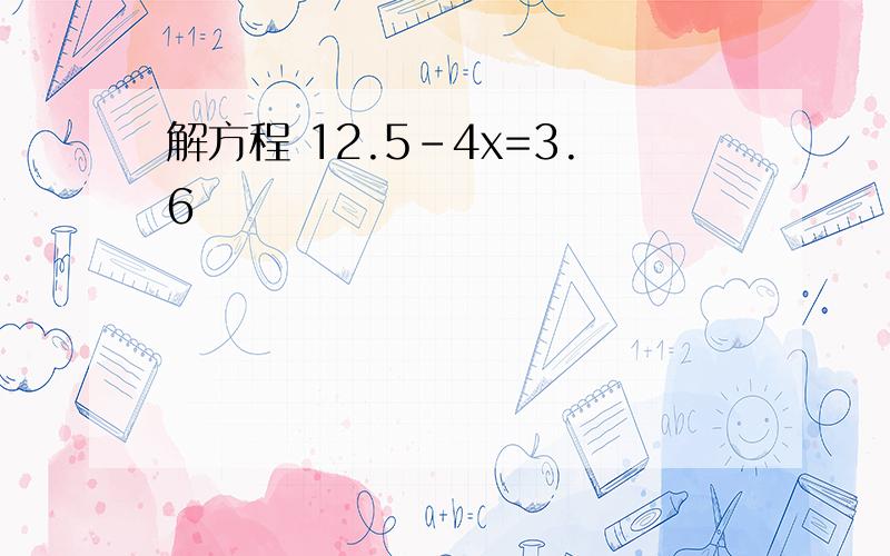 解方程 12.5-4x=3.6