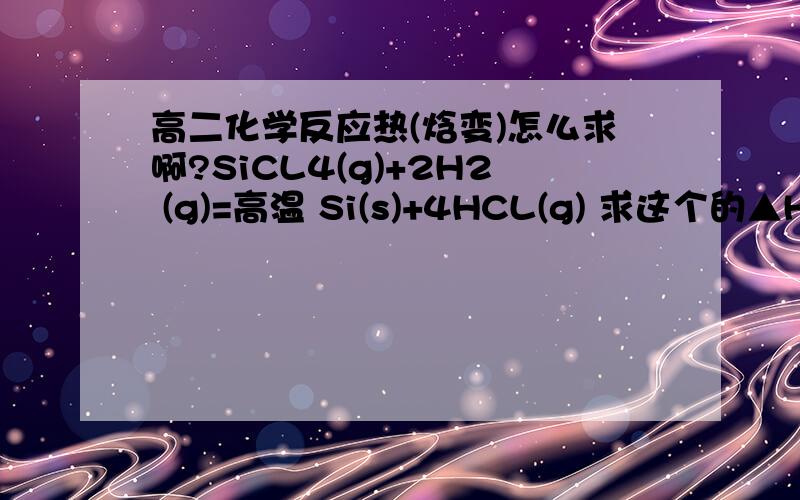高二化学反应热(焓变)怎么求啊?SiCL4(g)+2H2 (g)=高温 Si(s)+4HCL(g) 求这个的▲HSI-0 460 SI-C 360 H-H 436 H-CL 431 SI-SI 176 SI-C 347