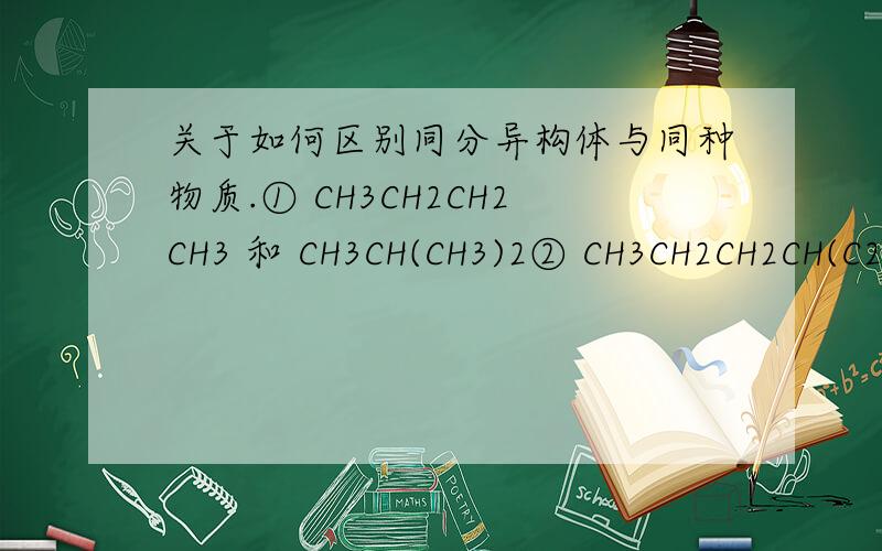 关于如何区别同分异构体与同种物质.① CH3CH2CH2CH3 和 CH3CH(CH3)2② CH3CH2CH2CH(C2H5)CH3 和 CH3(CH2)2CH(CH3)CH2CH3为何①属于同分异构,②却属于同种物质,要怎么判断?希望能提供一种好的判断方法.另外,C2
