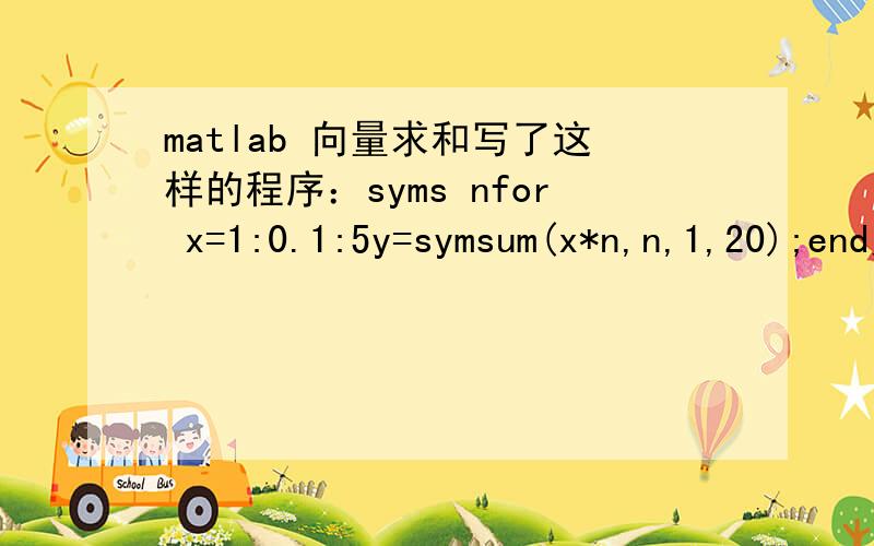 matlab 向量求和写了这样的程序：syms nfor x=1:0.1:5y=symsum(x*n,n,1,20);end为什么运行结果是下面这样呢?正常来说不应该是一组数吗?可是结果却只有一个数.>> syms nfor x=1:0.1:5y=symsum(x*n,n,1,20);end>> yy =105