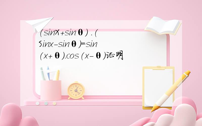 (sinX+sinθ) .(Sinx-sinθ)=sin(x+θ).cos(x-θ)证明