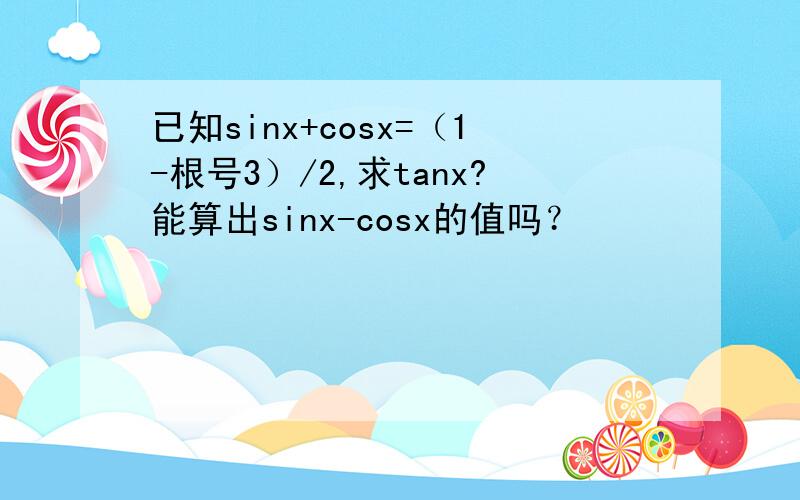 已知sinx+cosx=（1-根号3）/2,求tanx?能算出sinx-cosx的值吗？