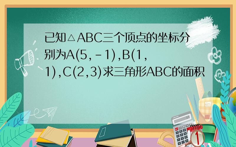 已知△ABC三个顶点的坐标分别为A(5,-1),B(1,1),C(2,3)求三角形ABC的面积