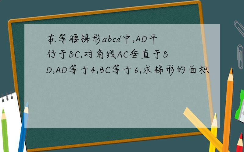 在等腰梯形abcd中,AD平行于BC,对角线AC垂直于BD,AD等于4,BC等于6,求梯形的面积