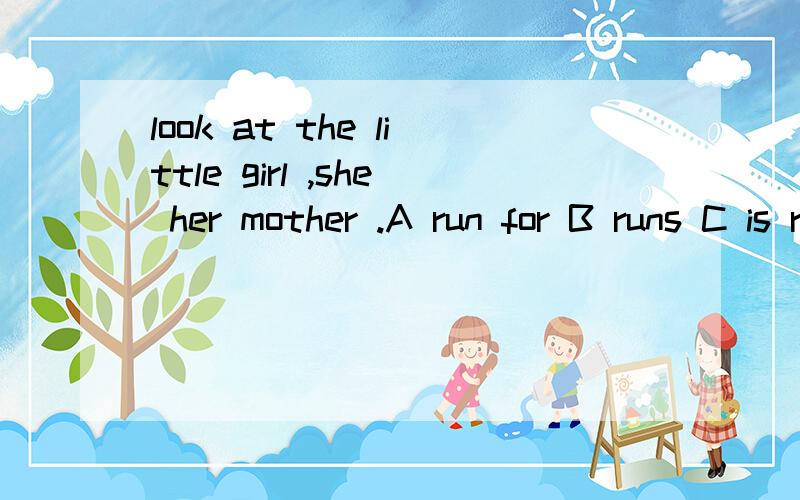 look at the little girl ,she her mother .A run for B runs C is running D is running to