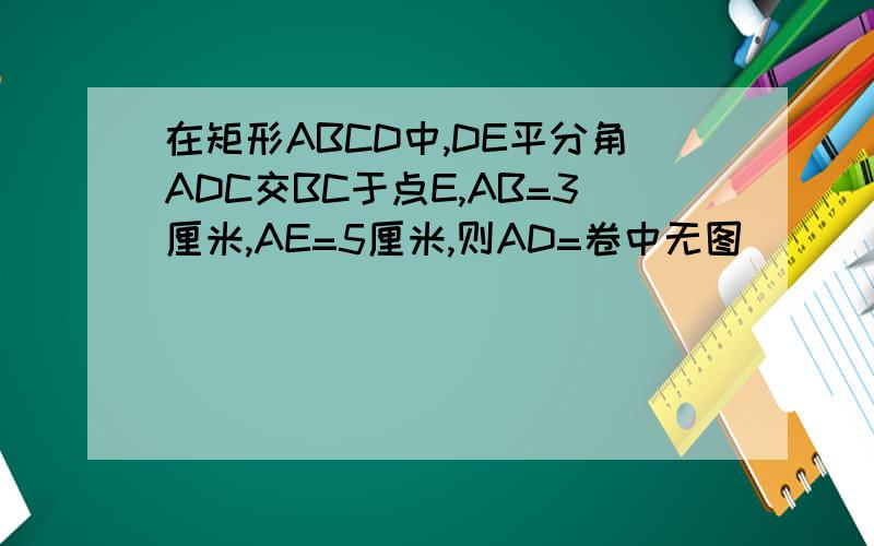 在矩形ABCD中,DE平分角ADC交BC于点E,AB=3厘米,AE=5厘米,则AD=卷中无图