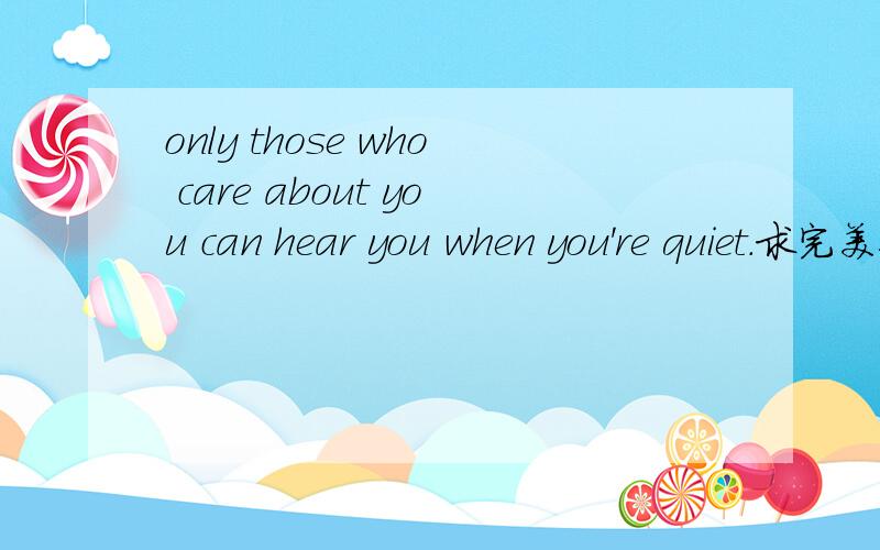 only those who care about you can hear you when you're quiet.求完美翻译.