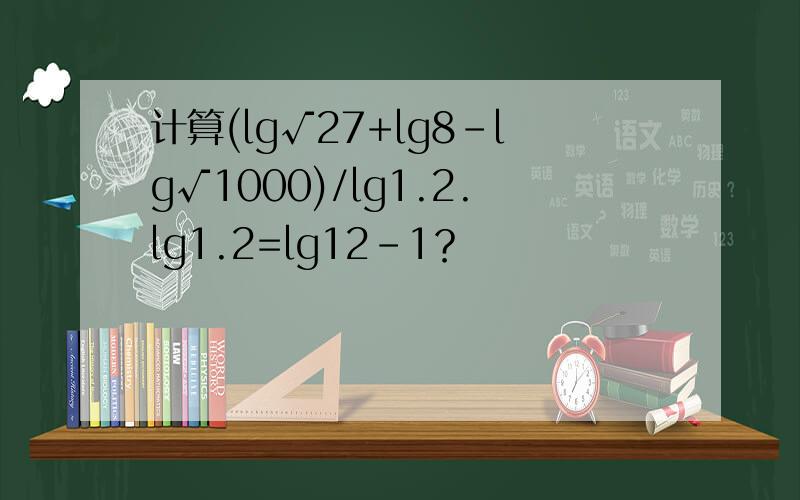 计算(lg√27+lg8-lg√1000)/lg1.2.lg1.2=lg12-1？