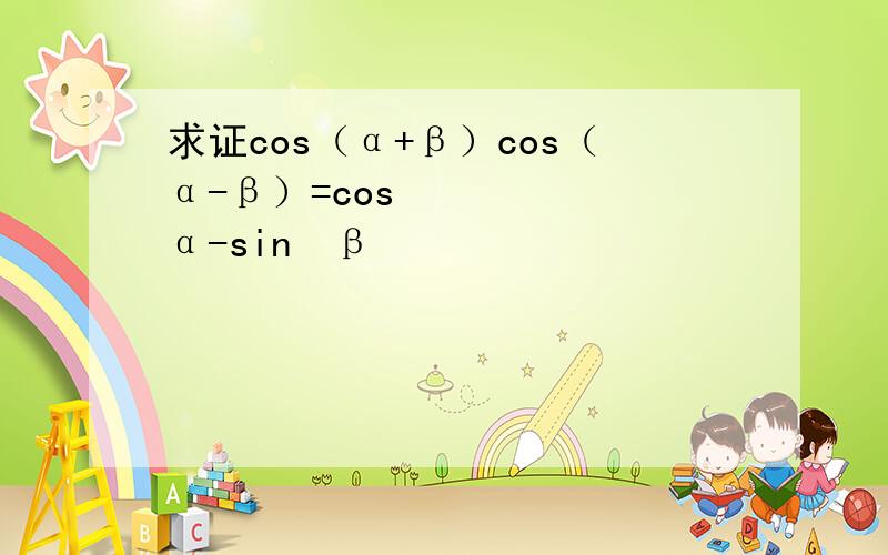 求证cos（α+β）cos（α-β）=cos²α-sin²β