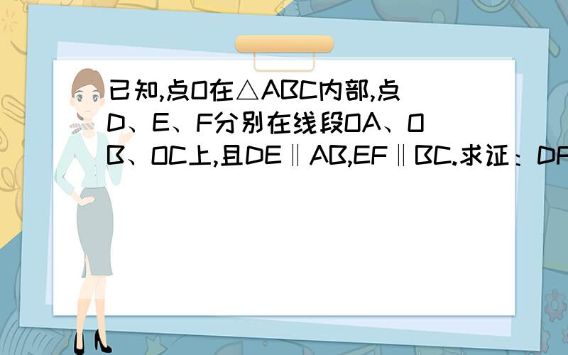 已知,点O在△ABC内部,点D、E、F分别在线段OA、OB、OC上,且DE‖AB,EF‖BC.求证：DF‖AC