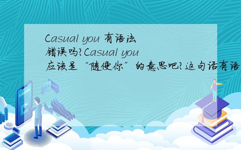 Casual you 有语法错误吗?Casual you应该是“随便你”的意思吧?这句话有语法错误吗?