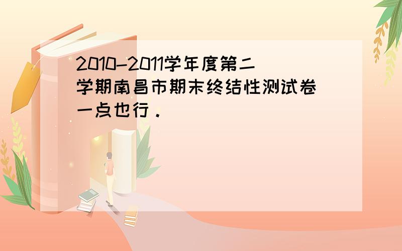 2010-2011学年度第二学期南昌市期末终结性测试卷 一点也行。