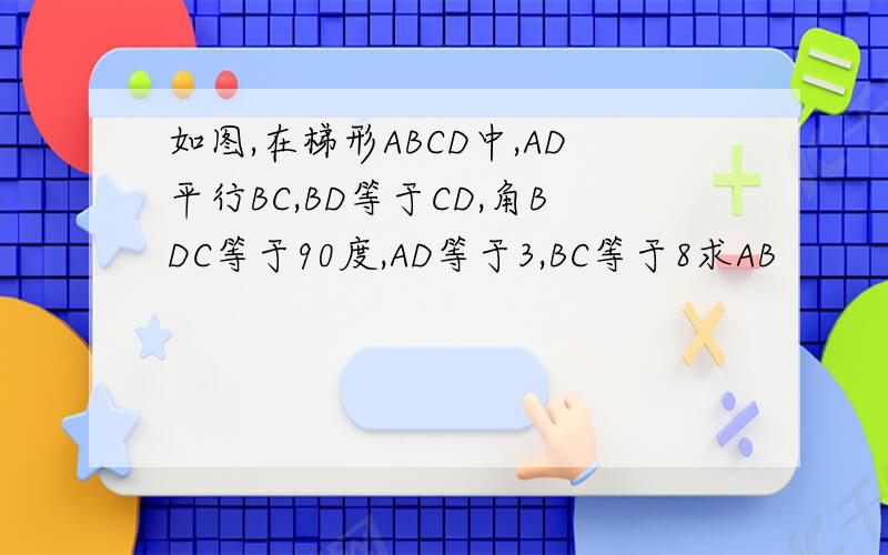 如图,在梯形ABCD中,AD平行BC,BD等于CD,角BDC等于90度,AD等于3,BC等于8求AB