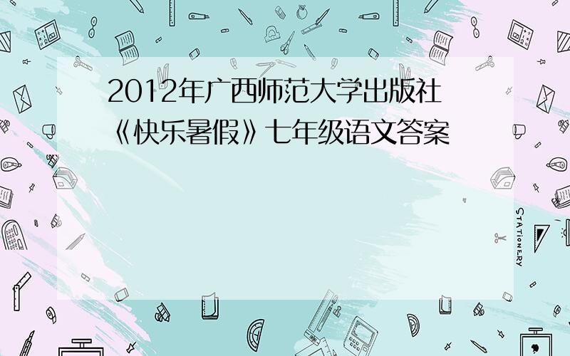 2012年广西师范大学出版社《快乐暑假》七年级语文答案