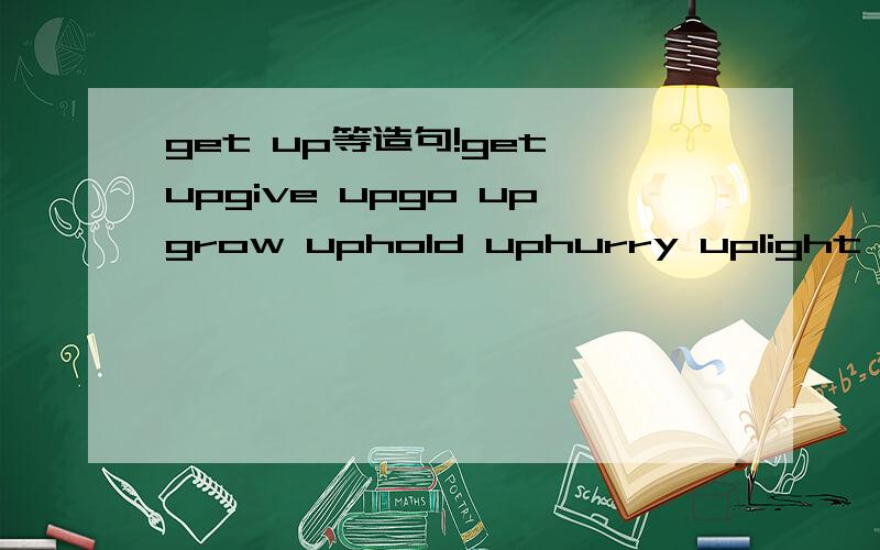 get up等造句!get upgive upgo upgrow uphold uphurry uplight uplook upmake up分别造一个简单点的句子!