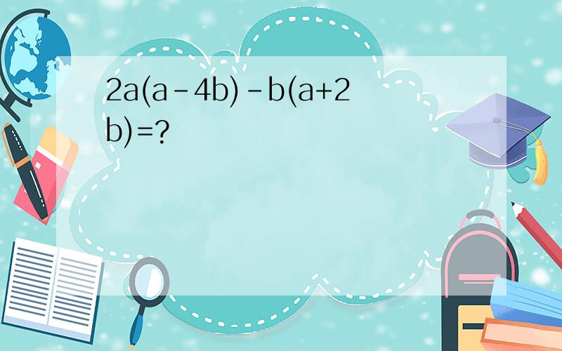 2a(a-4b)-b(a+2b)=?