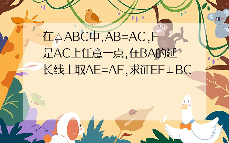 在△ABC中,AB=AC,F是AC上任意一点,在BA的延长线上取AE=AF,求证EF⊥BC
